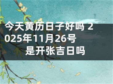 今天黄历日子好吗 2025年11月26号是开张吉日吗