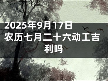2025年9月17日农历七月二十六动工吉利吗