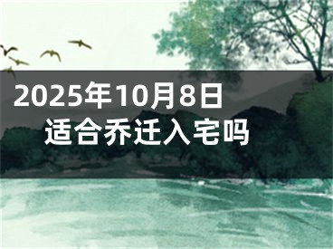 2025年10月8日适合乔迁入宅吗 