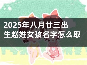 2025年八月廿三出生赵姓女孩名字怎么取