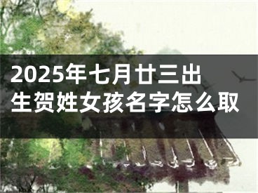 2025年七月廿三出生贺姓女孩名字怎么取