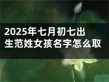 2025年七月初七出生范姓女孩名字怎么取
