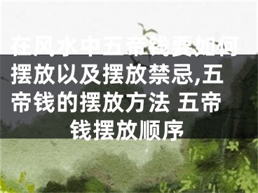 在风水中五帝钱要如何摆放以及摆放禁忌,五帝钱的摆放方法 五帝钱摆放顺序