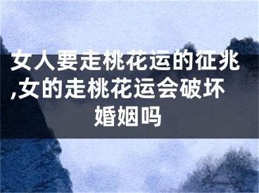 女人要走桃花运的征兆,女的走桃花运会破坏婚姻吗