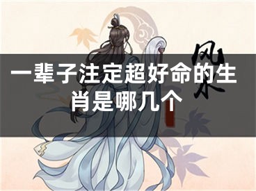 一辈子注定超好命的生肖是哪几个