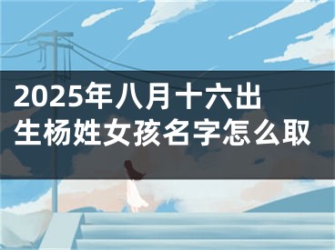 2025年八月十六出生杨姓女孩名字怎么取