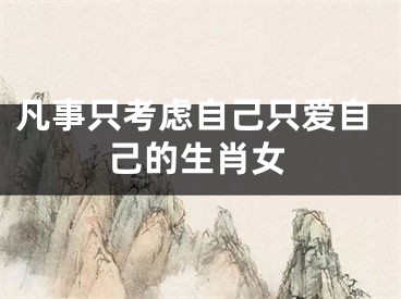 凡事只考虑自己只爱自己的生肖女
