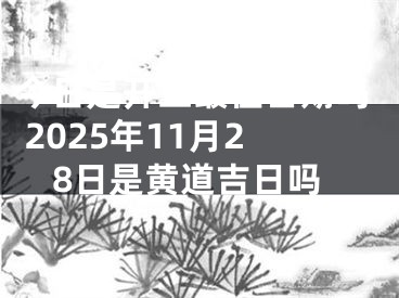 今日是开工最佳日期吗 2025年11月28日是黄道吉日吗