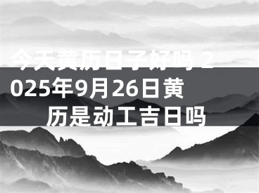 今天黄历日子好吗 2025年9月26日黄历是动工吉日吗