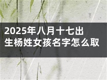 2025年八月十七出生杨姓女孩名字怎么取