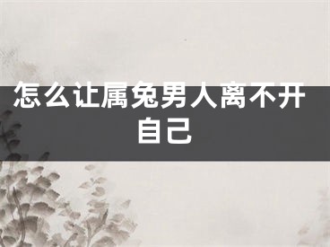 怎么让属兔男人离不开自己
