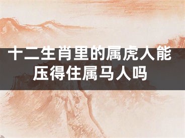 十二生肖里的属虎人能压得住属马人吗