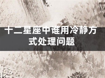 十二星座中谁用冷静方式处理问题