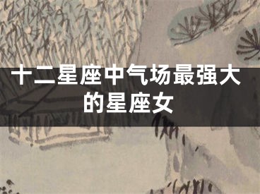 十二星座中气场最强大的星座女