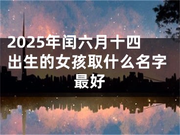 2025年闰六月十四出生的女孩取什么名字最好