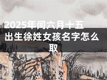 2025年闰六月十五出生徐姓女孩名字怎么取