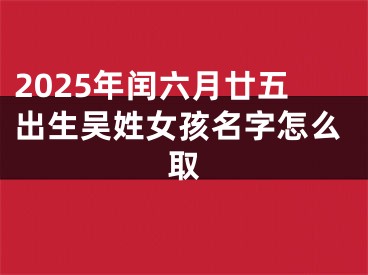 2025年闰六月廿五出生吴姓女孩名字怎么取