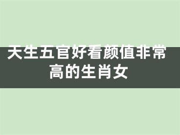 天生五官好看颜值非常高的生肖女
