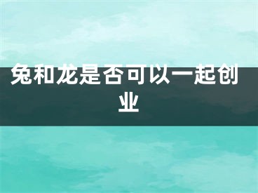 兔和龙是否可以一起创业
