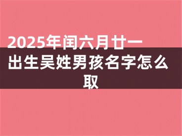 2025年闰六月廿一出生吴姓男孩名字怎么取