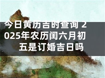 今日黄历吉时查询 2025年农历闰六月初五是订婚吉日吗