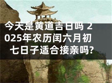 今天是黄道吉日吗 2025年农历闰六月初七日子适合接亲吗?