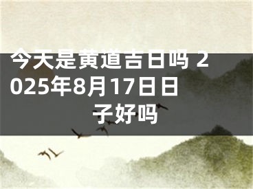 今天是黄道吉日吗 2025年8月17日日子好吗