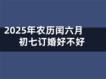 2025年农历闰六月初七订婚好不好