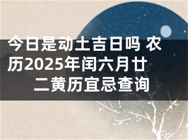 今日是动土吉日吗 农历2025年闰六月廿二黄历宜忌查询