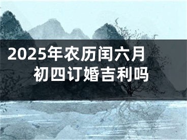 2025年农历闰六月初四订婚吉利吗
