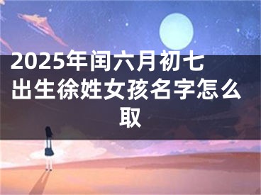 2025年闰六月初七出生徐姓女孩名字怎么取