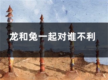 龙和兔一起对谁不利