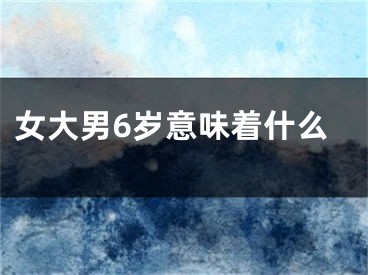 女大男6岁意味着什么