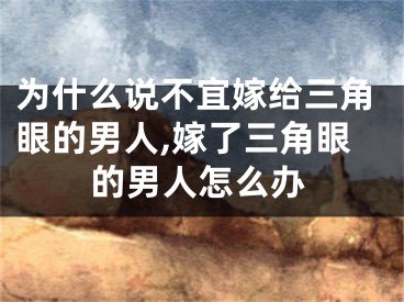 为什么说不宜嫁给三角眼的男人,嫁了三角眼的男人怎么办