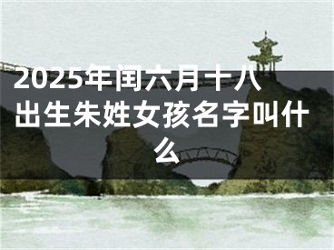 2025年闰六月十八出生朱姓女孩名字叫什么