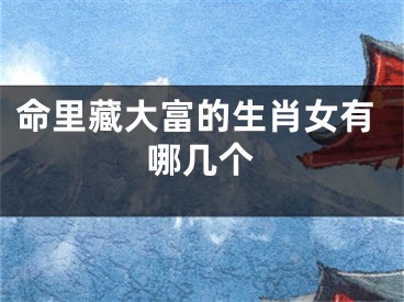 命里藏大富的生肖女有哪几个