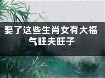 娶了这些生肖女有大福气旺夫旺子