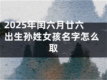 2025年闰六月廿六出生孙姓女孩名字怎么取