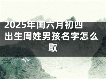 2025年闰六月初四出生周姓男孩名字怎么取