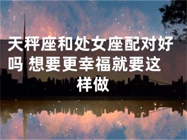 天秤座和处女座配对好吗 想要更幸福就要这样做
