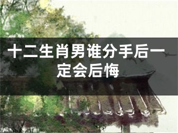 十二生肖男谁分手后一定会后悔