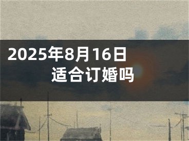 2025年8月16日适合订婚吗