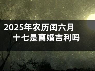 2025年农历闰六月十七是离婚吉利吗