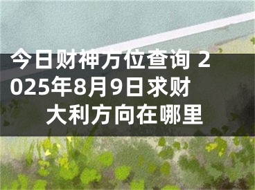 今日财神方位查询 2025年8月9日求财大利方向在哪里