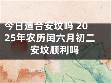 今日适合安坟吗 2025年农历闰六月初二安坟顺利吗