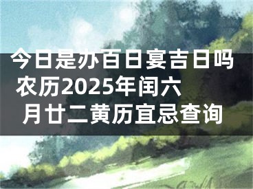 今日是办百日宴吉日吗 农历2025年闰六月廿二黄历宜忌查询