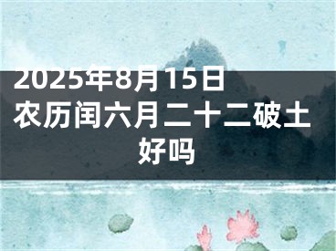2025年8月15日农历闰六月二十二破土好吗