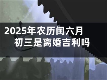 2025年农历闰六月初三是离婚吉利吗