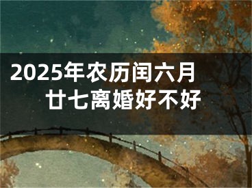2025年农历闰六月廿七离婚好不好