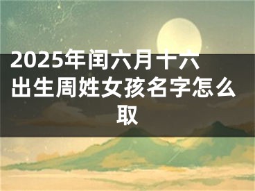 2025年闰六月十六出生周姓女孩名字怎么取